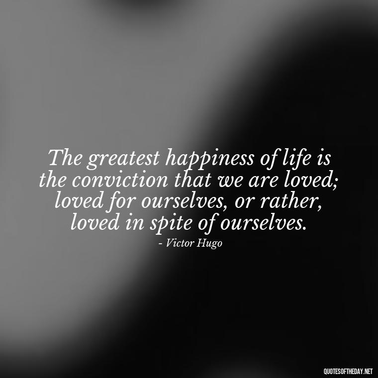 The greatest happiness of life is the conviction that we are loved; loved for ourselves, or rather, loved in spite of ourselves. - Quotes About Love And Caring