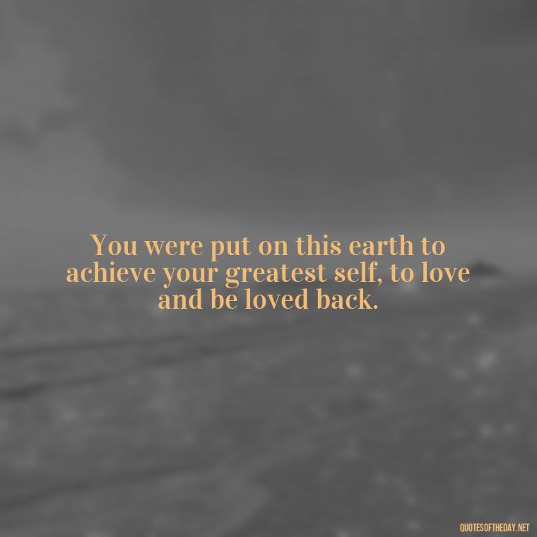 You were put on this earth to achieve your greatest self, to love and be loved back. - Black And White Quotes Love