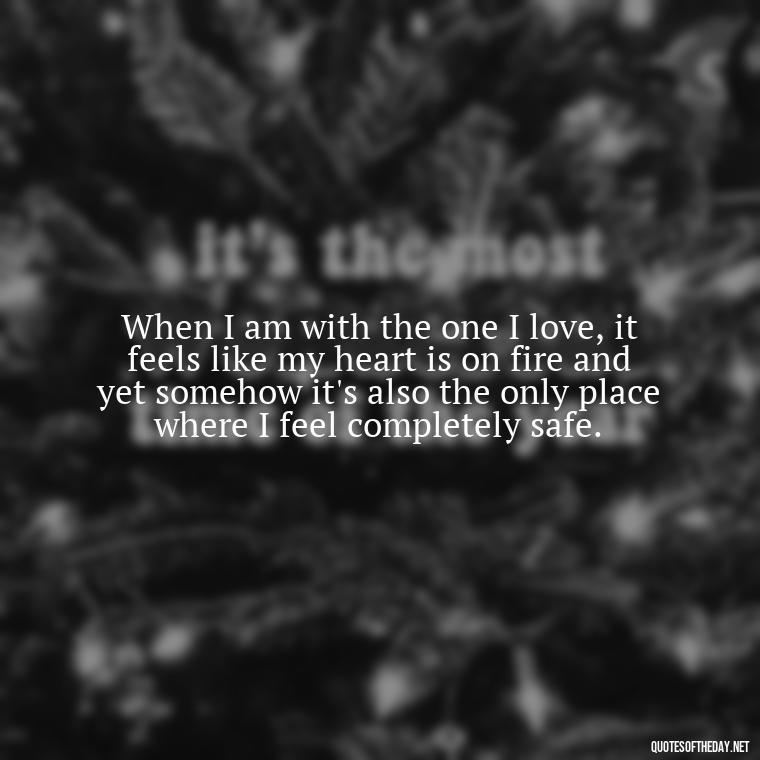 When I am with the one I love, it feels like my heart is on fire and yet somehow it's also the only place where I feel completely safe. - Quotes About Love Chemistry