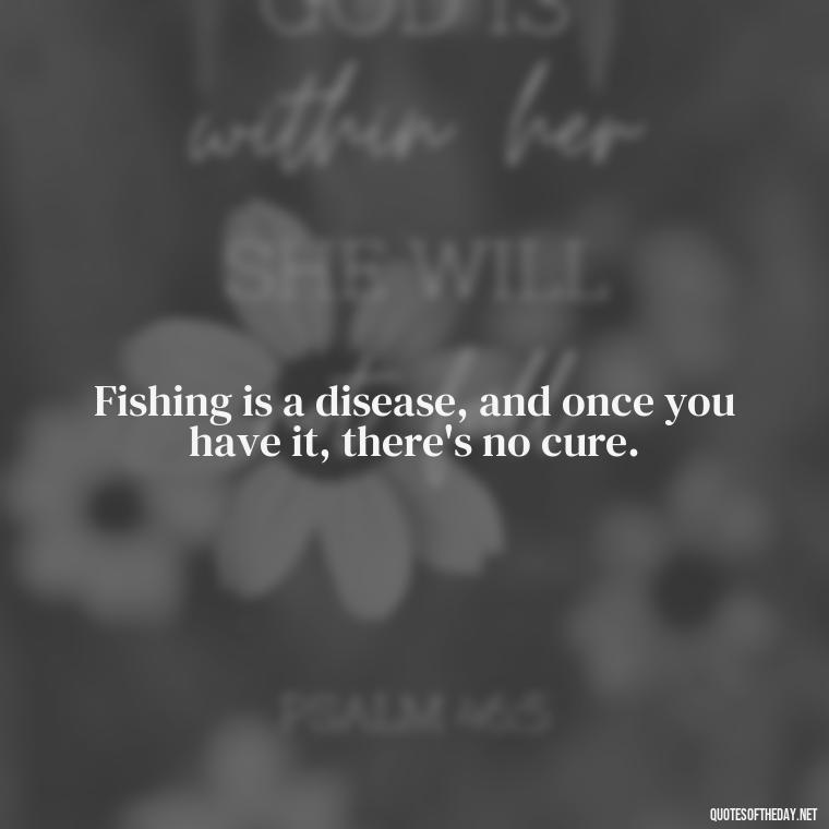 Fishing is a disease, and once you have it, there's no cure. - Fishing Quotes Short