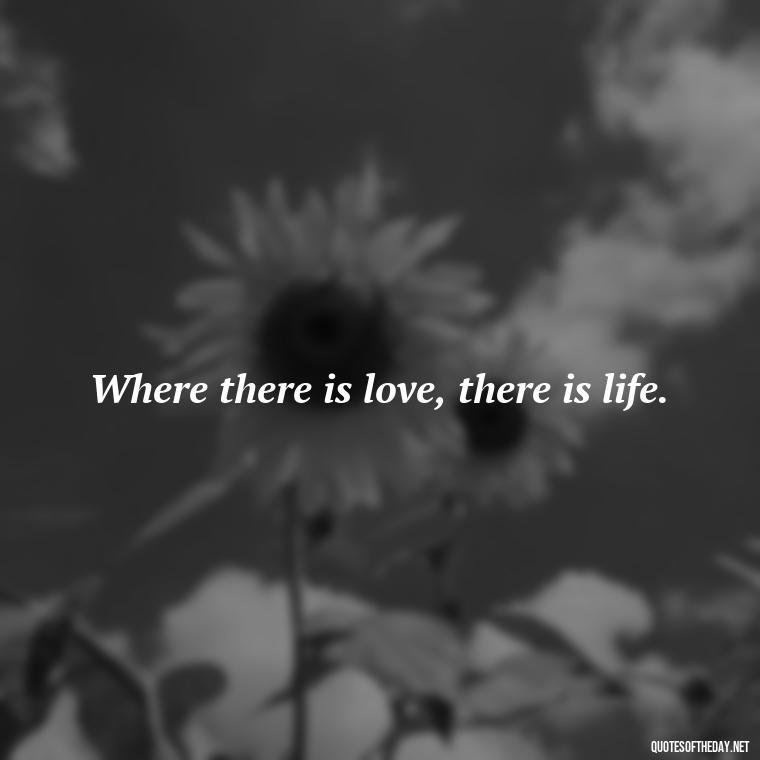 Where there is love, there is life. - Love Love Quotes