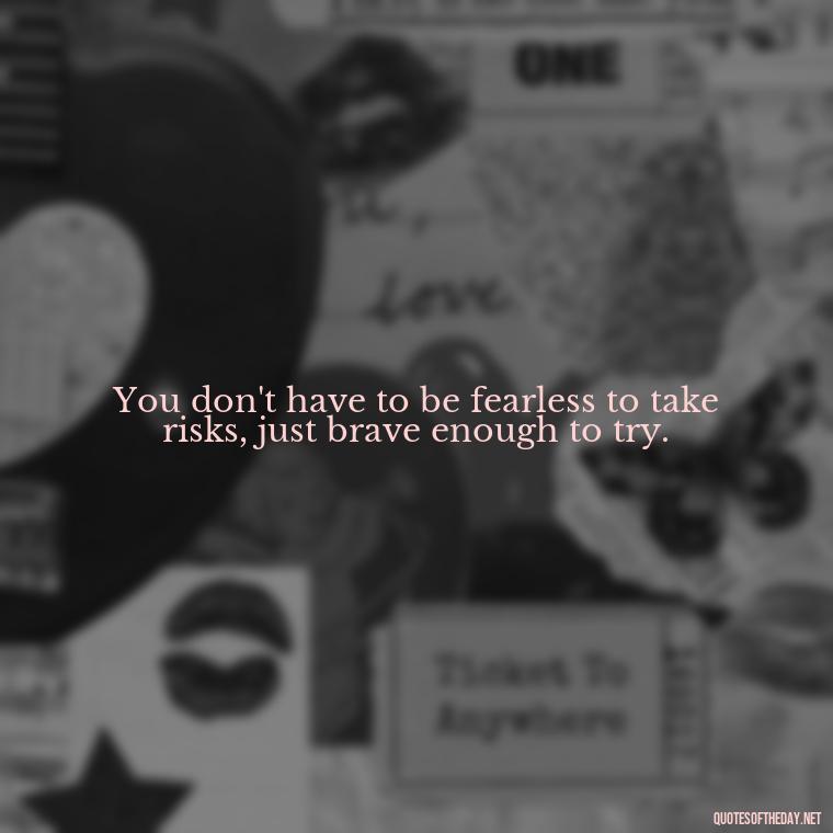 You don't have to be fearless to take risks, just brave enough to try. - Short Inspirational Tattoo Quotes