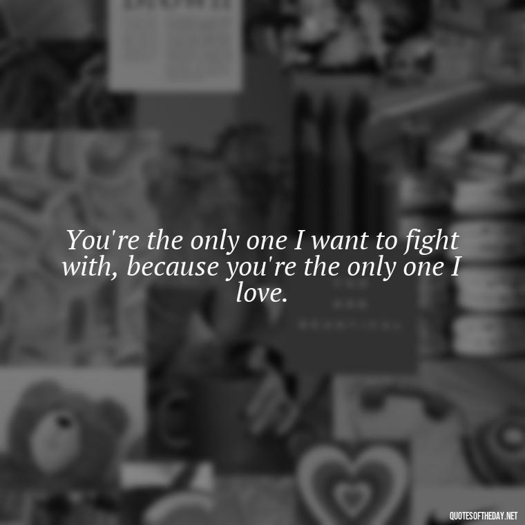 You're the only one I want to fight with, because you're the only one I love. - Fighter Lover Quotes