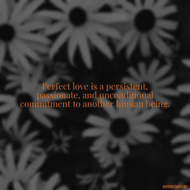 Perfect love is a persistent, passionate, and unconditional commitment to another human being. - Quotes About The Perfect Love