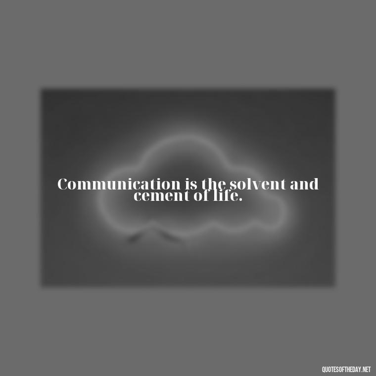 Communication is the solvent and cement of life. - Love Communication Quotes