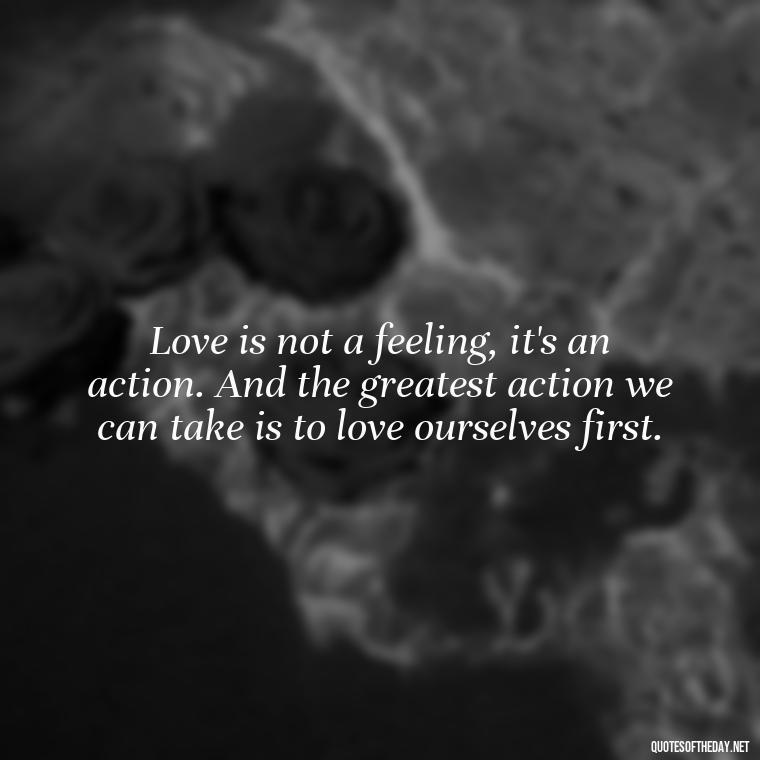 Love is not a feeling, it's an action. And the greatest action we can take is to love ourselves first. - I Wish You Loved Me Quotes