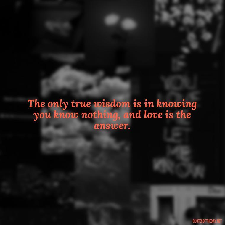 The only true wisdom is in knowing you know nothing, and love is the answer. - Love Quotes By Authors