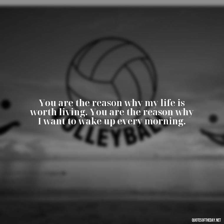 You are the reason why my life is worth living. You are the reason why I want to wake up every morning. - Love Quotes For Him Long