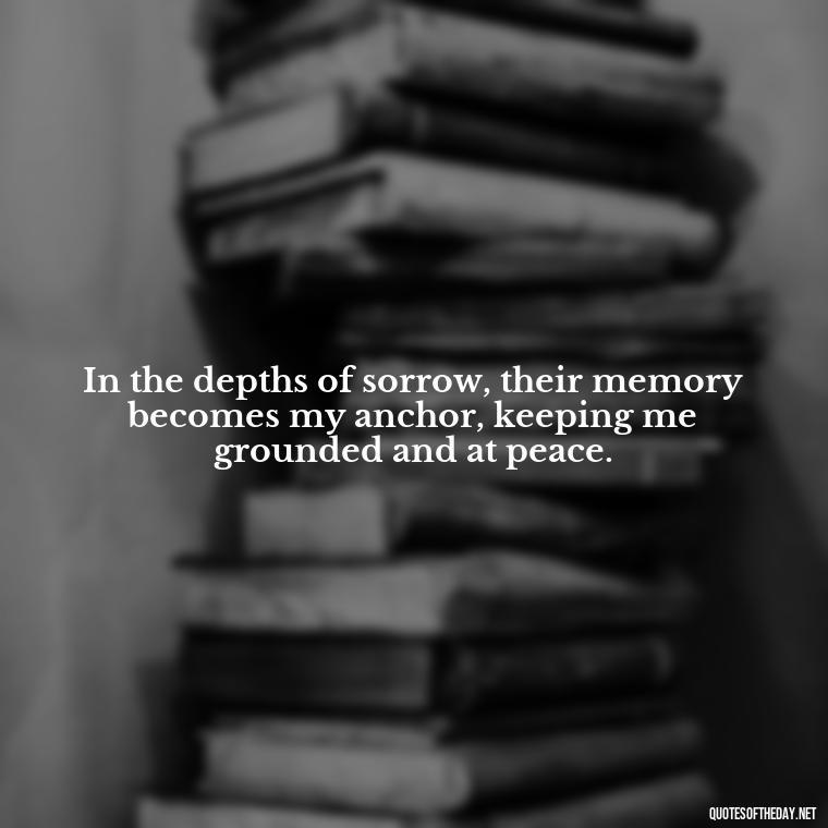 In the depths of sorrow, their memory becomes my anchor, keeping me grounded and at peace. - Inspirational Quotes On Death Of Loved One