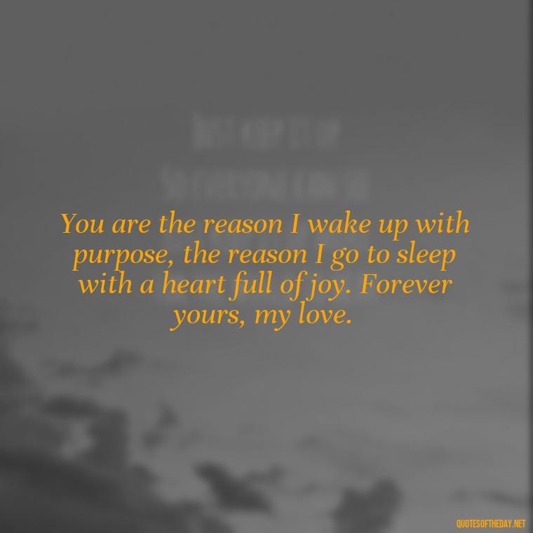 You are the reason I wake up with purpose, the reason I go to sleep with a heart full of joy. Forever yours, my love. - Deep Love Quotes For Her From The Heart