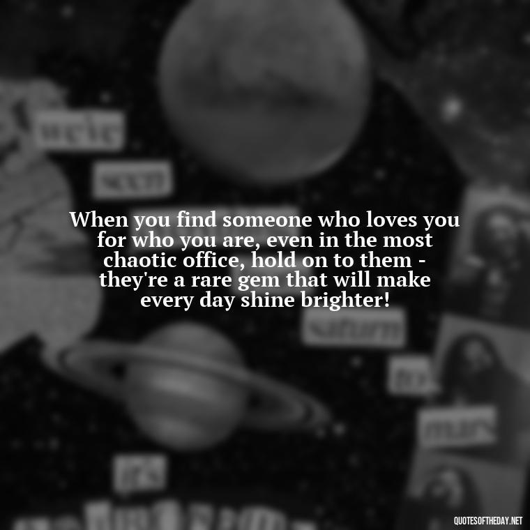 When you find someone who loves you for who you are, even in the most chaotic office, hold on to them - they're a rare gem that will make every day shine brighter! - Love Office Quotes