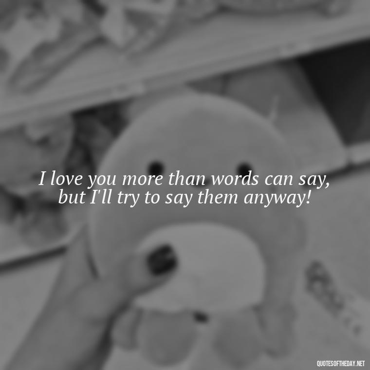 I love you more than words can say, but I'll try to say them anyway! - Cringy Love Quotes