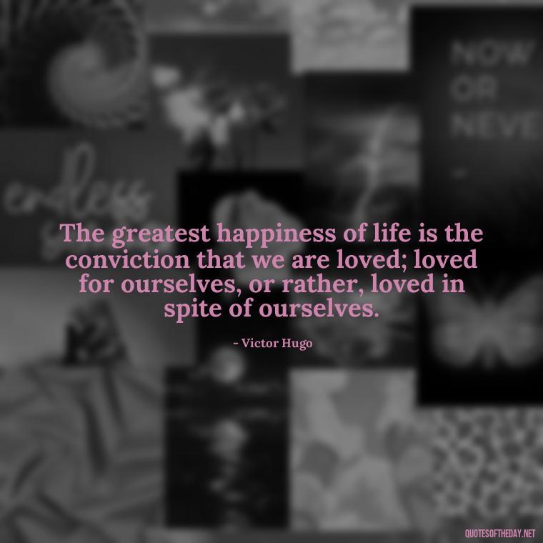 The greatest happiness of life is the conviction that we are loved; loved for ourselves, or rather, loved in spite of ourselves. - Love Unconditional Quotes