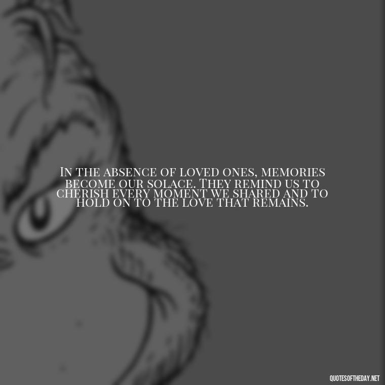 In the absence of loved ones, memories become our solace. They remind us to cherish every moment we shared and to hold on to the love that remains. - Quotes About Missing Loved Ones Who Passed Away