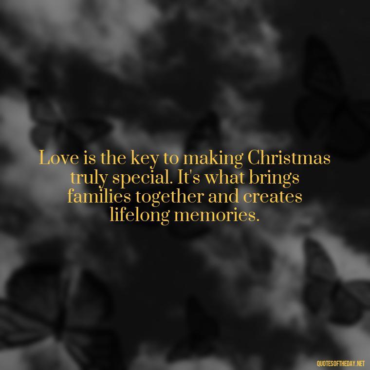 Love is the key to making Christmas truly special. It's what brings families together and creates lifelong memories. - Christmas Is Love Quotes