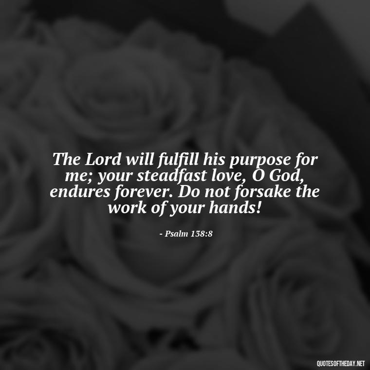 The Lord will fulfill his purpose for me; your steadfast love, O God, endures forever. Do not forsake the work of your hands! - Bible Quotes About Patience And Love