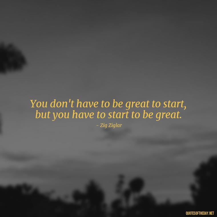 You don't have to be great to start, but you have to start to be great. - Best Short Gym Quotes