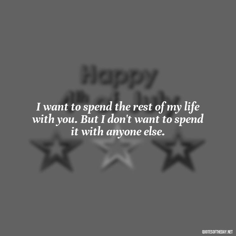 I want to spend the rest of my life with you. But I don't want to spend it with anyone else. - Love Appreciation Quotes For Him