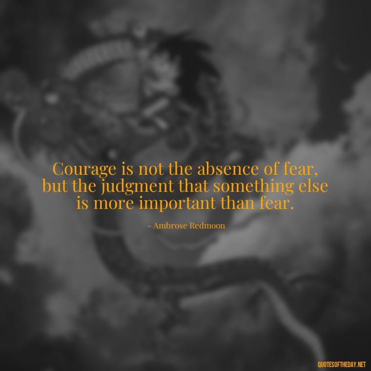 Courage is not the absence of fear, but the judgment that something else is more important than fear. - Confidence Short Quotes