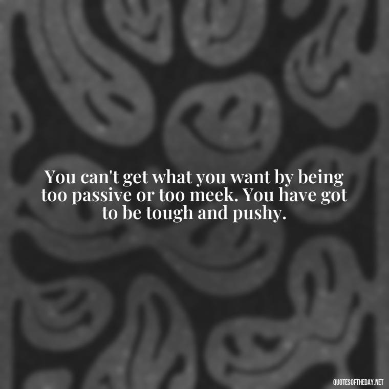 You can't get what you want by being too passive or too meek. You have got to be tough and pushy. - Feminist Short Quotes