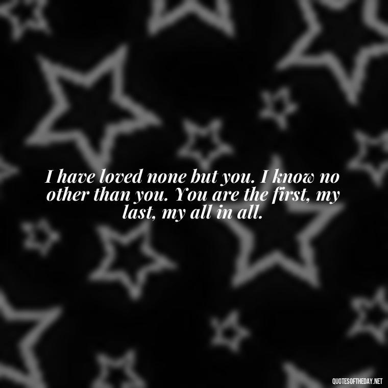 I have loved none but you. I know no other than you. You are the first, my last, my all in all. - Quotes About A Woman In Love With A Man