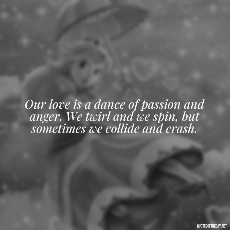 Our love is a dance of passion and anger. We twirl and we spin, but sometimes we collide and crash. - Angry Love Quotes