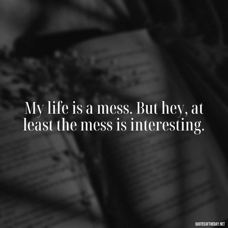 My life is a mess. But hey, at least the mess is interesting. - Short And Sassy Quotes