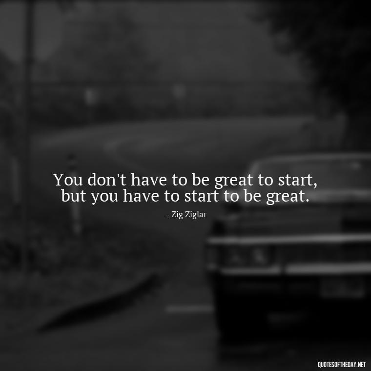 You don't have to be great to start, but you have to start to be great. - Adventure Short Quotes