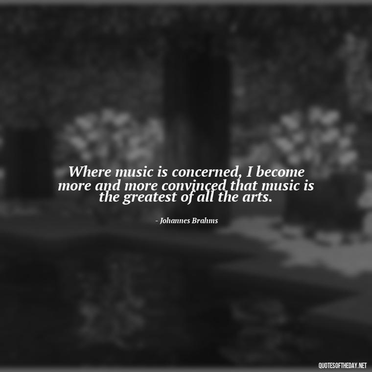 Where music is concerned, I become more and more convinced that music is the greatest of all the arts. - Quotes About Love And Music