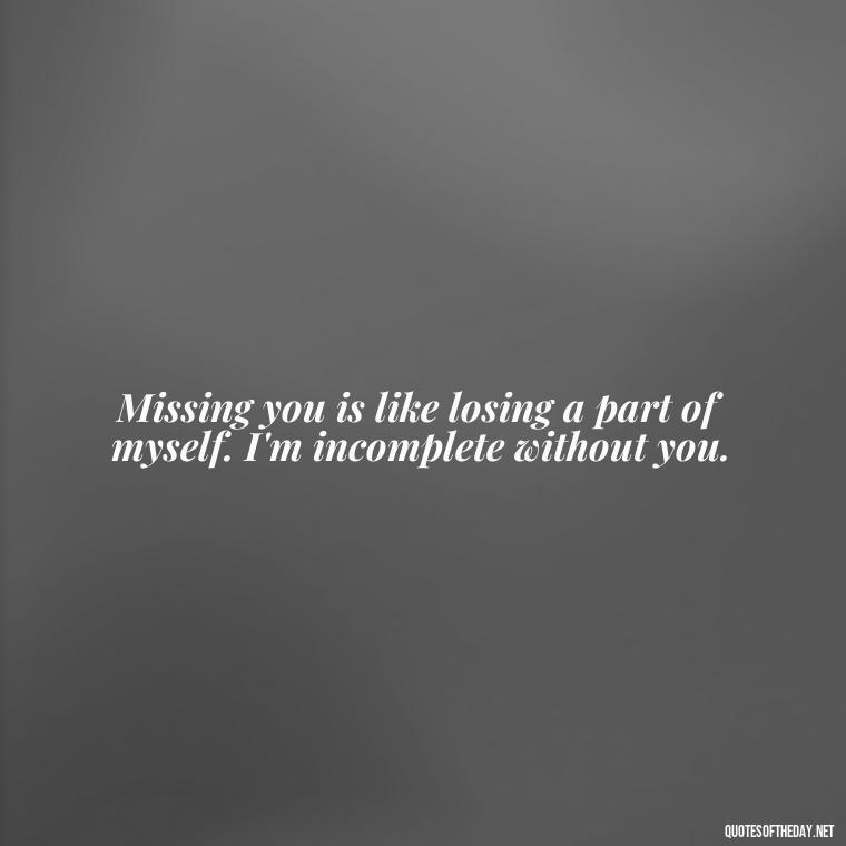 Missing you is like losing a part of myself. I'm incomplete without you. - Missing A Loved One Quotes