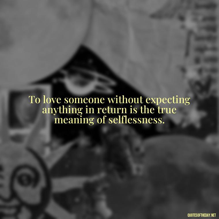 To love someone without expecting anything in return is the true meaning of selflessness. - Love Unconditional Quotes