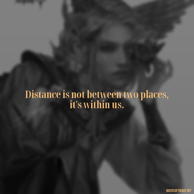 Distance is not between two places, it's within us. - Short Long Distance Relationship Quotes