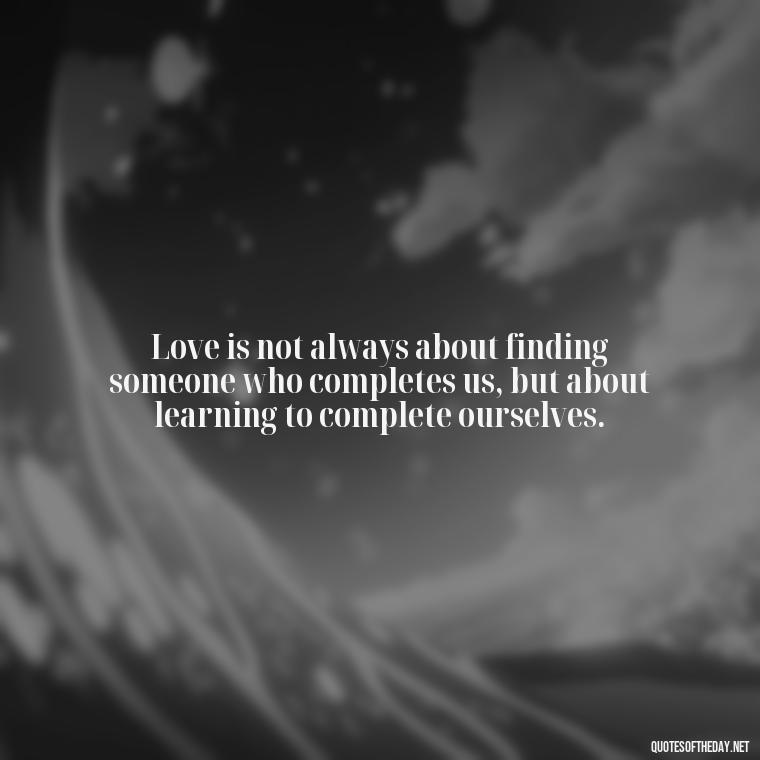 Love is not always about finding someone who completes us, but about learning to complete ourselves. - Love Is Not Easy Quotes