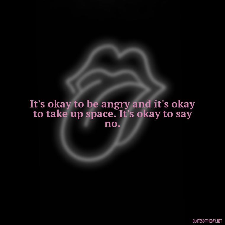 It's okay to be angry and it's okay to take up space. It's okay to say no. - Feminist Short Quotes