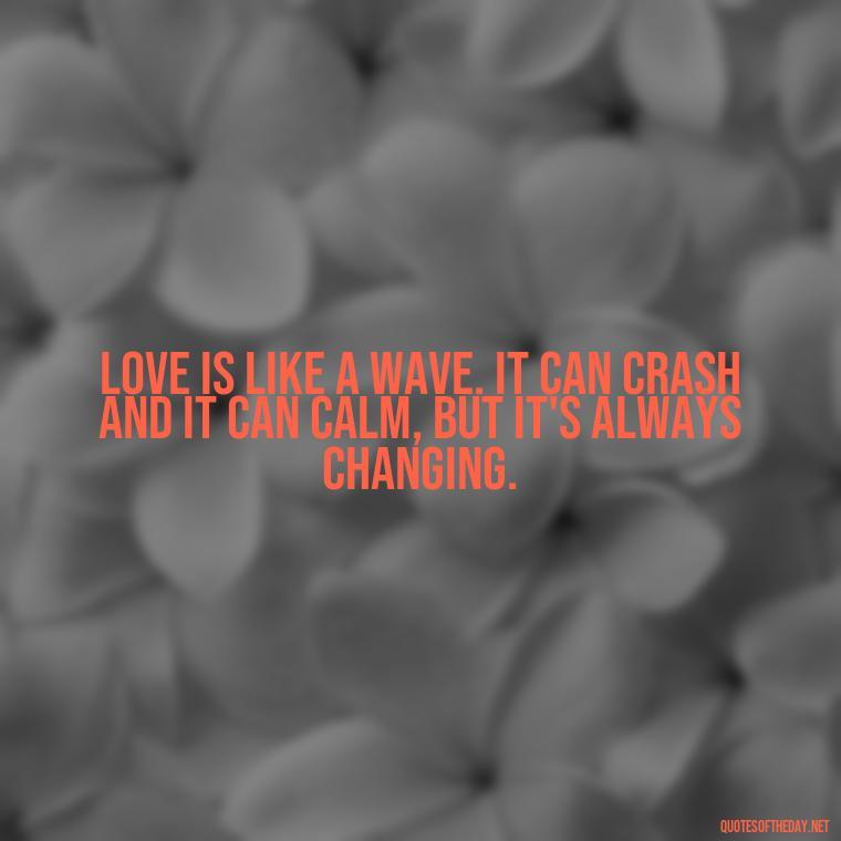 Love is like a wave. It can crash and it can calm, but it's always changing. - Love Hide Quotes