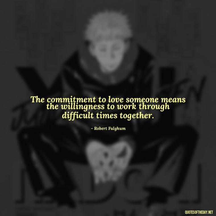 The commitment to love someone means the willingness to work through difficult times together. - Love Is Commitment Quotes