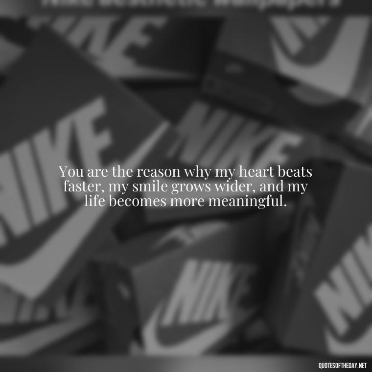 You are the reason why my heart beats faster, my smile grows wider, and my life becomes more meaningful. - Fell In Love With You Quotes