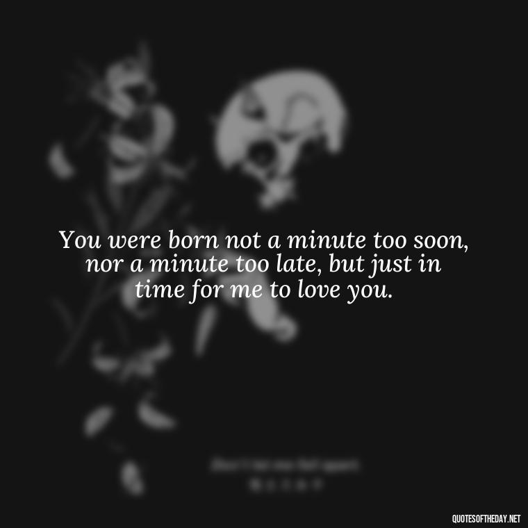 You were born not a minute too soon, nor a minute too late, but just in time for me to love you. - Quotes About Missing Your Lover