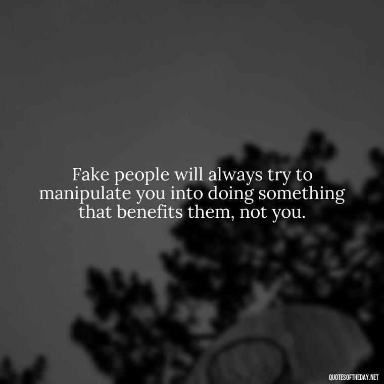 Fake people will always try to manipulate you into doing something that benefits them, not you. - Fake Friends Quotes Short