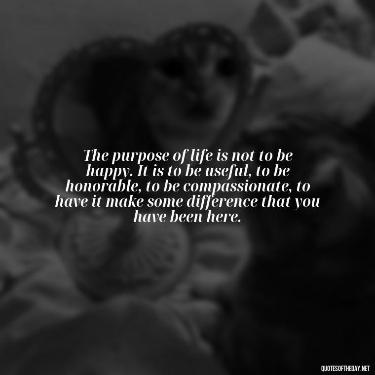 The purpose of life is not to be happy. It is to be useful, to be honorable, to be compassionate, to have it make some difference that you have been here. - Alan Watts Quotes Love