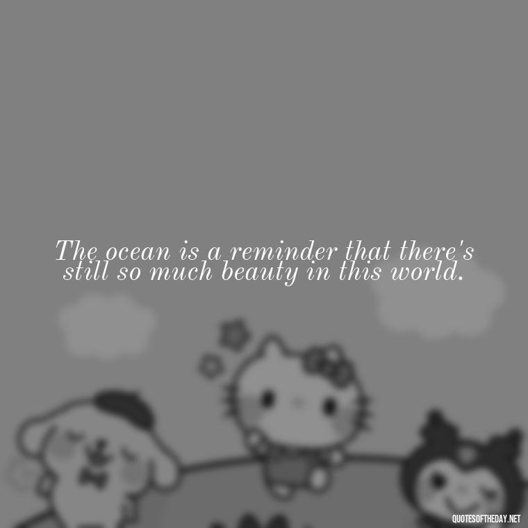 The ocean is a reminder that there's still so much beauty in this world. - Cute Ocean Quotes Short