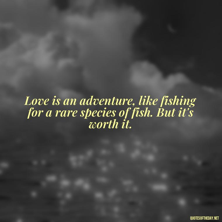 Love is an adventure, like fishing for a rare species of fish. But it's worth it. - Love Fish Quotes