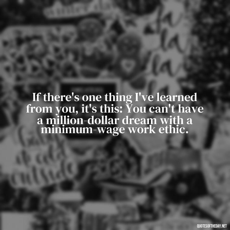 If there's one thing I've learned from you, it's this: You can't have a million-dollar dream with a minimum-wage work ethic. - Attractive Quotes About Love