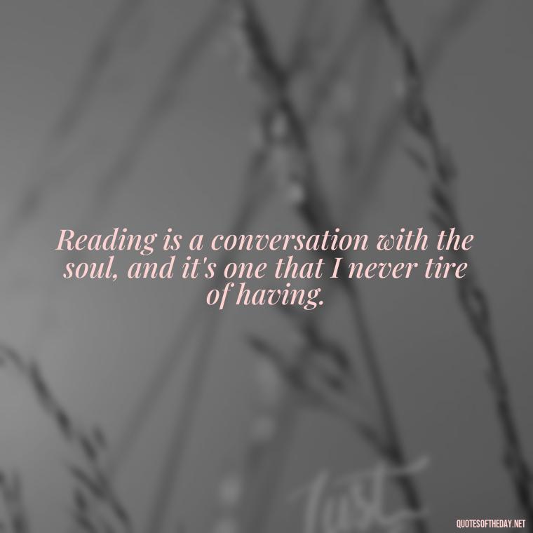 Reading is a conversation with the soul, and it's one that I never tire of having. - Quotes About The Love Of Reading