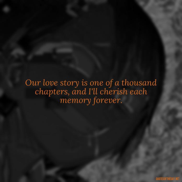 Our love story is one of a thousand chapters, and I'll cherish each memory forever. - Quotes About Passing Of A Loved One