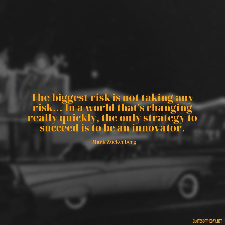 The biggest risk is not taking any risk... In a world that's changing really quickly, the only strategy to succeed is to be an innovator. - Short Clever Quotes