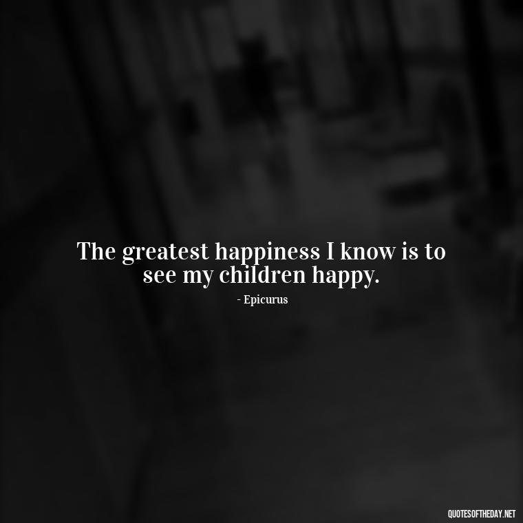 The greatest happiness I know is to see my children happy. - Quotes About Love To Daughter