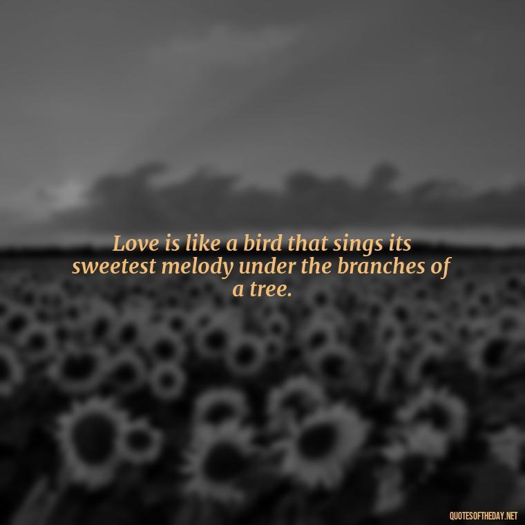 Love is like a bird that sings its sweetest melody under the branches of a tree. - Quotes About Trees And Love