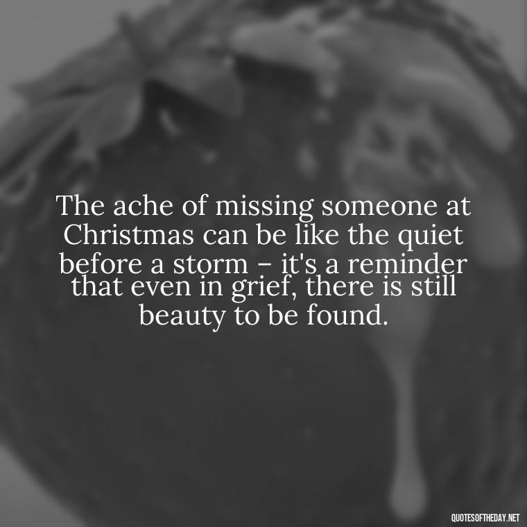 The ache of missing someone at Christmas can be like the quiet before a storm – it's a reminder that even in grief, there is still beauty to be found. - Christmas Quotes For Missing A Loved One