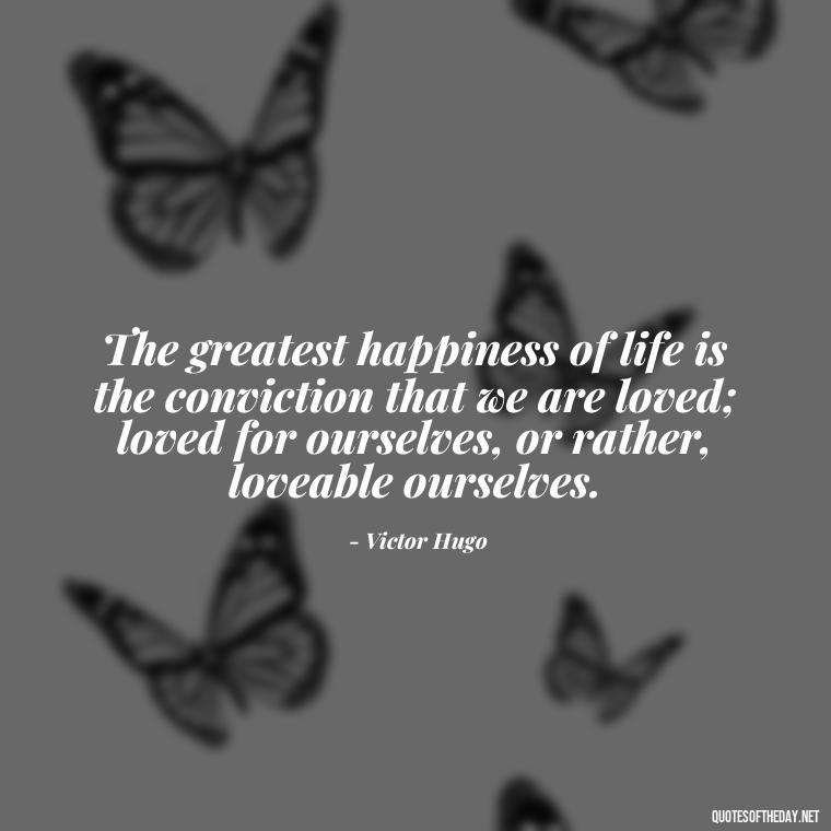 The greatest happiness of life is the conviction that we are loved; loved for ourselves, or rather, loveable ourselves. - Love Quotes For The World